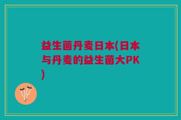 益生菌丹麦日本(日本与丹麦的益生菌大PK)