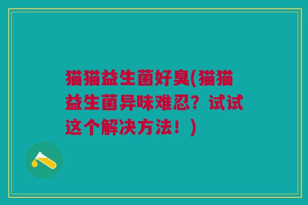 猫猫益生菌好臭(猫猫益生菌异味难忍？试试这个解决方法！)