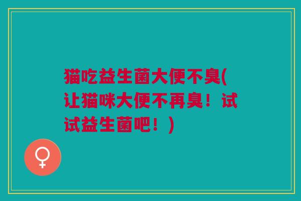 猫吃益生菌大便不臭(让猫咪大便不再臭!试试益生菌吧!) 猫吃益生菌大便不臭(让猫咪大便不再臭!试试益生菌吧!)