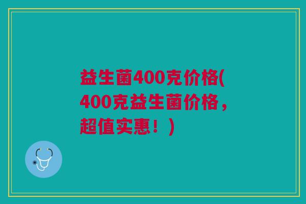 益生菌400克价格(400克益生菌价格,超值实惠!)