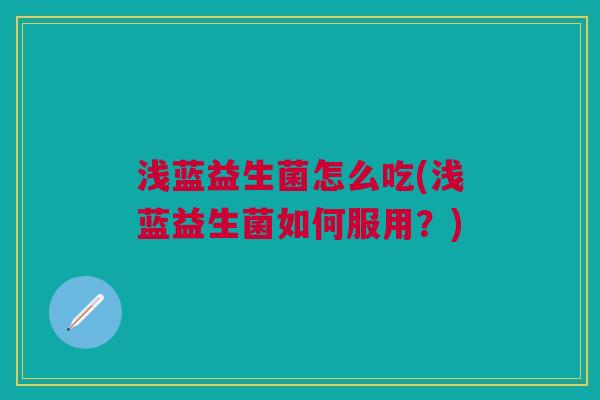 浅蓝益生菌怎么吃(浅蓝益生菌如何服用?) 浅蓝益生菌怎么吃(浅蓝益生菌如何服用?)