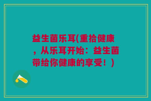 益生菌乐耳(重拾健康,从乐耳开始:益生菌带给你健康的享受!)