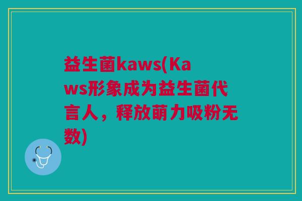 益生菌kaws(Kaws形象成为益生菌代言人,释放萌力吸粉无数)