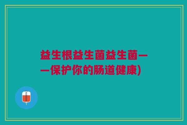 益生根益生菌益生菌——保护你的肠道健康) 益生根益生菌益生菌——保护你的肠道健康)