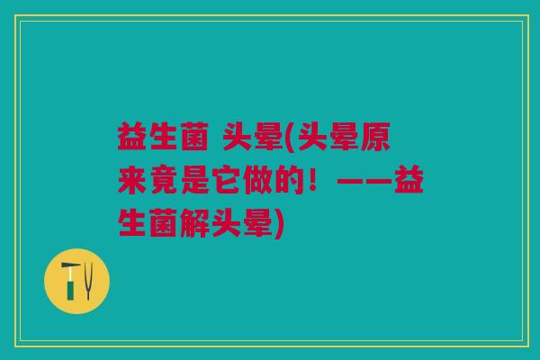 益生菌 头晕(头晕原来竟是它做的!——益生菌解头晕)