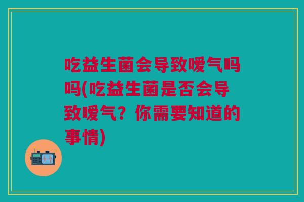 吃益生菌会导致嗳气吗吗(吃益生菌是否会导致嗳气?你需要知道的事情) 吃益生菌会导致嗳气吗吗(吃益生菌是否会导致嗳气?你需要知道的事情)