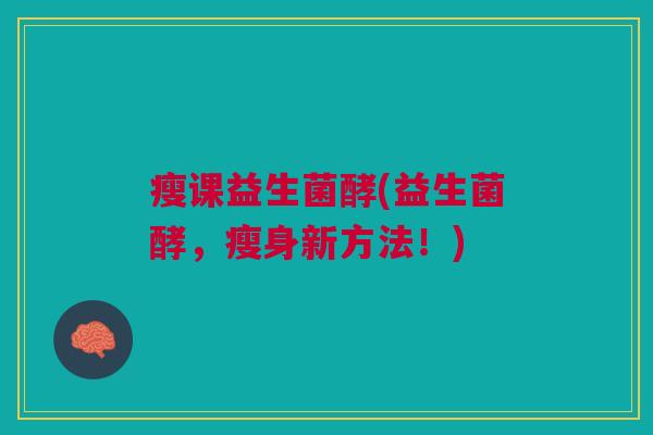 瘦课益生菌酵(益生菌酵,瘦身新方法!) 瘦课益生菌酵(益生菌酵,瘦身新方法!)