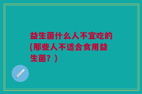 益生菌什么人不宜吃的(那些人不适合食用益生菌?) 益生菌什么人不宜吃的(那些人不适合食用益生菌?)