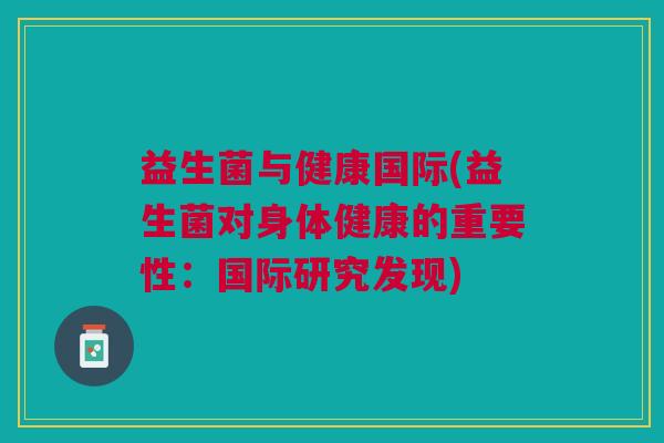 益生菌与健康国际(益生菌对身体健康的重要性:国际研究发现) 益生菌与健康国际(益生菌对身体健康的重要性:国际研究发现)