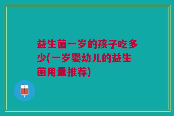 益生菌一岁的孩子吃多少(一岁婴幼儿的益生菌用量推荐)