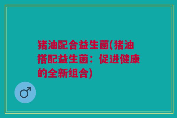 猪油配合益生菌(猪油搭配益生菌:促进健康的全新组合)