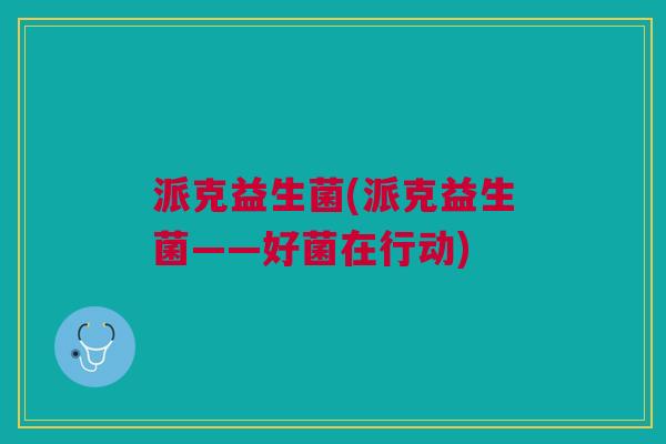 派克益生菌(派克益生菌——好菌在行动)