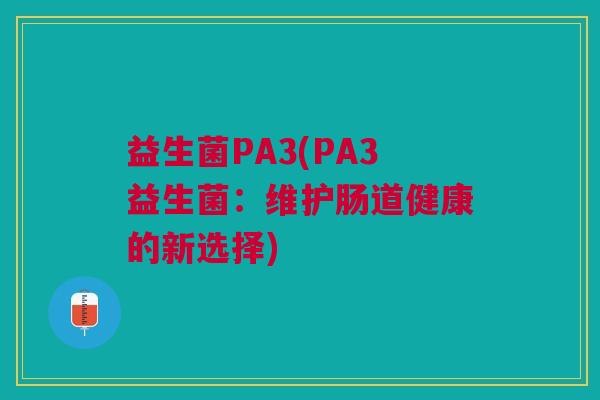 益生菌PA3(PA3益生菌:维护肠道健康的新选择) 益生菌PA3(PA3益生菌:维护肠道健康的新选择)