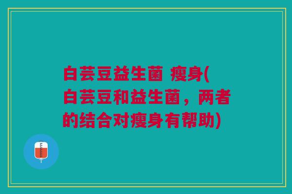 白芸豆益生菌 瘦身(白芸豆和益生菌,两者的结合对瘦身有帮助) 白芸豆益生菌 瘦身(白芸豆和益生菌,两者的结合对瘦身有帮助)