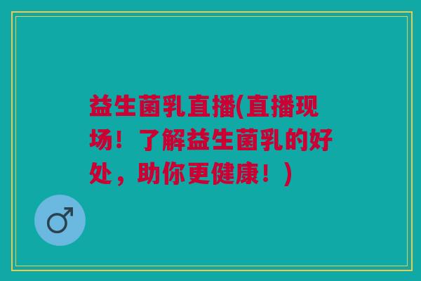 益生菌乳直播(直播现场!了解益生菌乳的好处,助你更健康!)