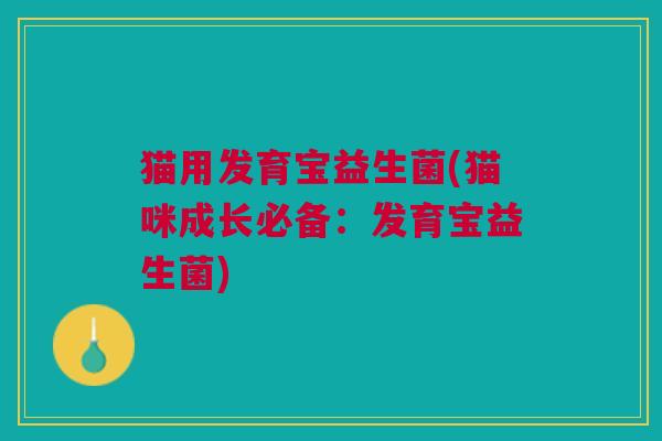 猫用发育宝益生菌(猫咪成长必备:发育宝益生菌)