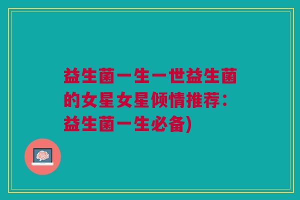 益生菌一生一世益生菌的女星女星倾情推荐:益生菌一生必备)