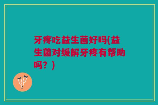 牙疼吃益生菌好吗(益生菌对缓解牙疼有帮助吗?) 牙疼吃益生菌好吗(益生菌对缓解牙疼有帮助吗?)