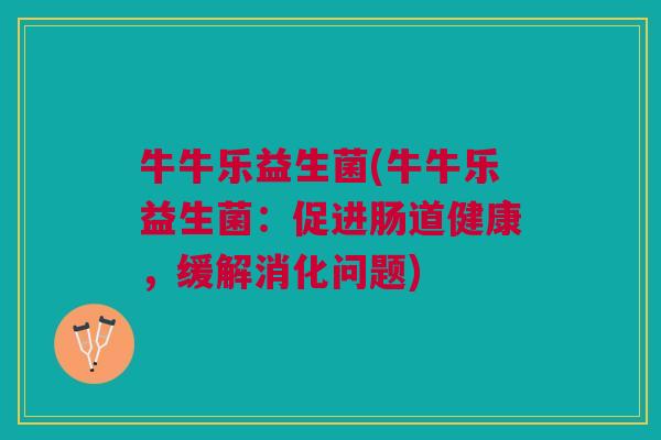 牛牛乐益生菌(牛牛乐益生菌:促进肠道健康,缓解消化问题) 牛牛乐益生菌(牛牛乐益生菌:促进肠道健康,缓解消化问题)