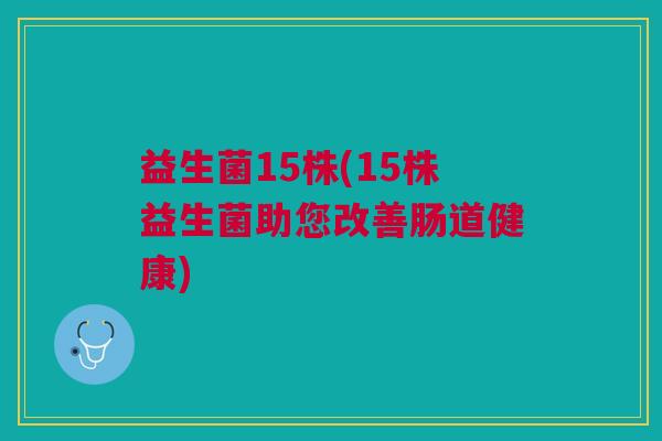 益生菌15株(15株益生菌助您改善肠道健康)