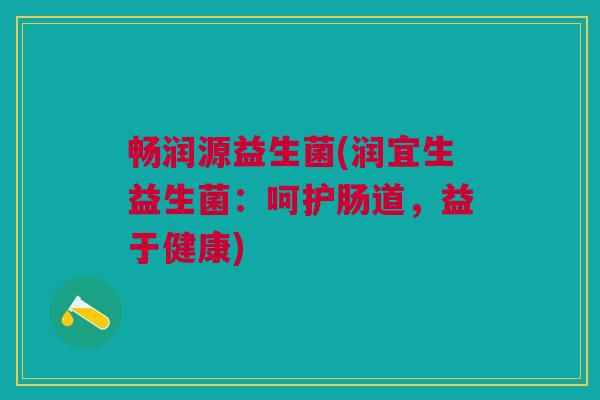 畅润源益生菌(润宜生益生菌:呵护肠道,益于健康) 畅润源益生菌(润宜生益生菌:呵护肠道,益于健康)