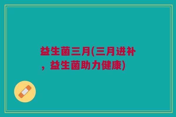 益生菌三月(三月进补,益生菌助力健康)
