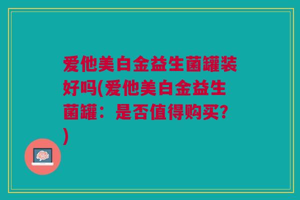 爱他美白金益生菌罐装好吗(爱他美白金益生菌罐:是否值得购买?) 爱他美白金益生菌罐装好吗(爱他美白金益生菌罐:是否值得购买?)