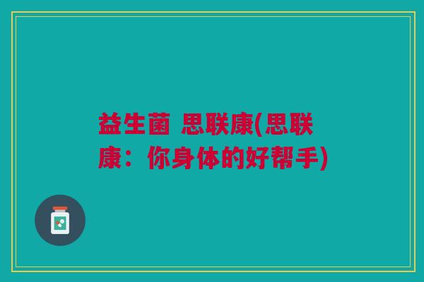 益生菌 思联康(思联康:你身体的好帮手) 益生菌 思联康(思联康:你身体的好帮手)
