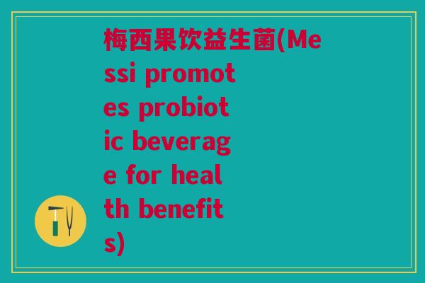 梅西果饮益生菌(Messi promotes probiotic beverage for health benefits)