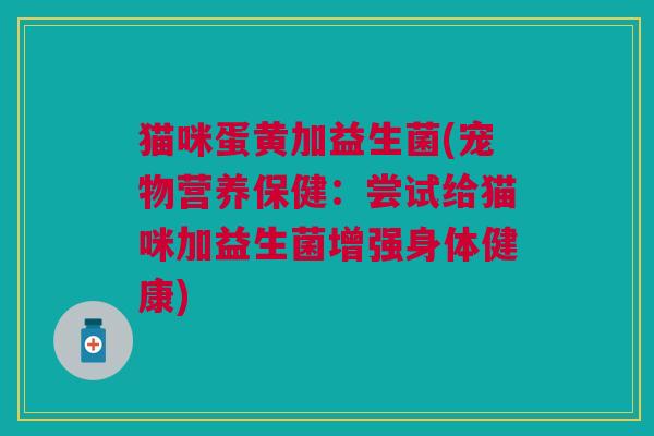 猫咪蛋黄加益生菌(宠物营养保健:尝试给猫咪加益生菌增强身体健康) 猫咪蛋黄加益生菌(宠物营养保健:尝试给猫咪加益生菌增强身体健康)