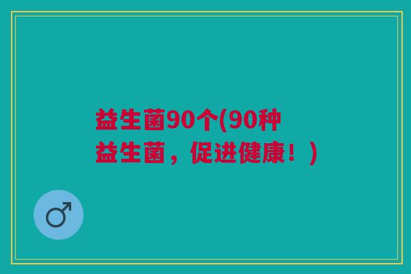 益生菌90个(90种益生菌,促进健康!)