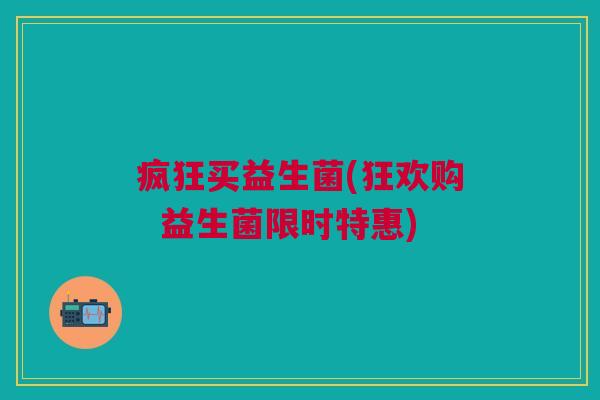 疯狂买益生菌(狂欢购 益生菌限时特惠)