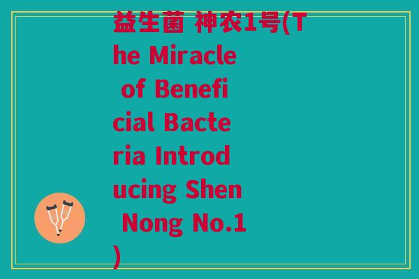 益生菌 神农1号(The Miracle of Beneficial Bacteria Introducing Shen Nong No.1) 益生菌 神农1号(The Miracle of Beneficial Bacteria Introducing Shen Nong No.1)