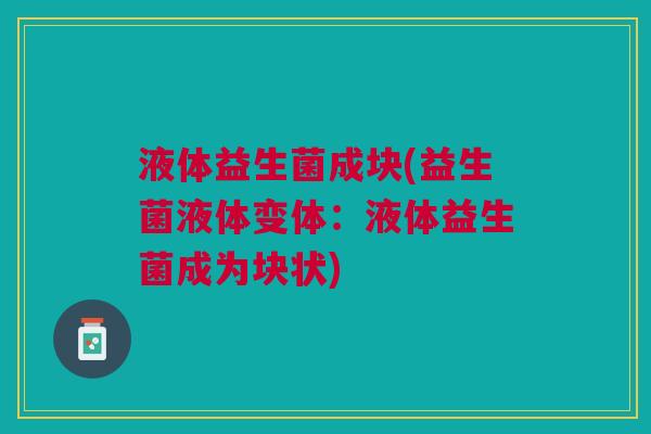 液体益生菌成块(益生菌液体变体:液体益生菌成为块状)
