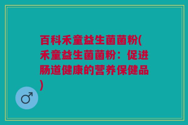 百科禾童益生菌菌粉(禾童益生菌菌粉:促进肠道健康的营养保健品) 百科禾童益生菌菌粉(禾童益生菌菌粉:促进肠道健康的营养保健品)