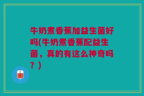 牛奶煮香蕉加益生菌好吗(牛奶煮香蕉配益生菌,真的有这么神奇吗?)