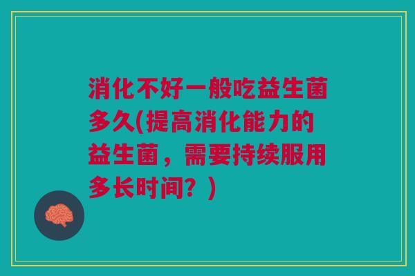 消化不好一般吃益生菌多久(提高消化能力的益生菌,需要持续服用多长时间?)