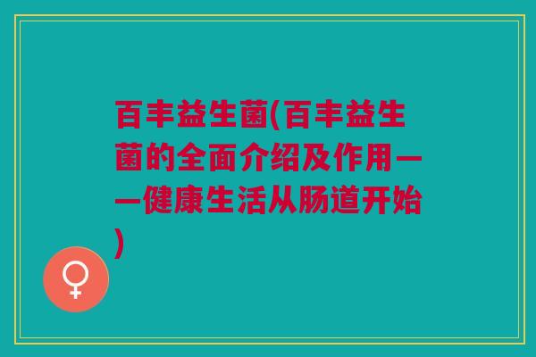 百丰益生菌(百丰益生菌的全面介绍及作用——健康生活从肠道开始) 百丰益生菌(百丰益生菌的全面介绍及作用——健康生活从肠道开始)