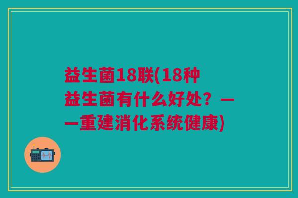 益生菌18联(18种益生菌有什么好处?——重建消化系统健康)