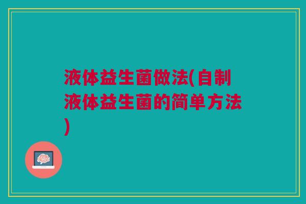液体益生菌做法(自制液体益生菌的简单方法)