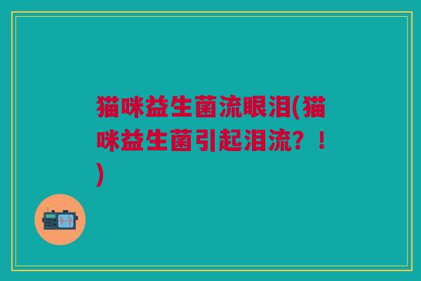 猫咪益生菌流眼泪(猫咪益生菌引起泪流?!) 猫咪益生菌流眼泪(猫咪益生菌引起泪流?!)