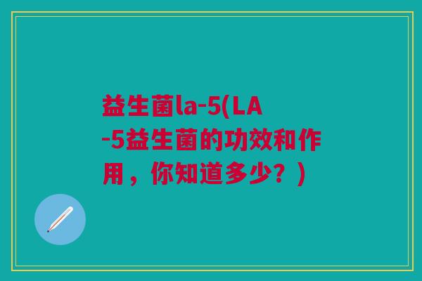 益生菌la-5(LA-5益生菌的功效和作用，你知道多少？)