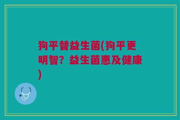 狗平替益生菌(狗平更明智?益生菌惠及健康)