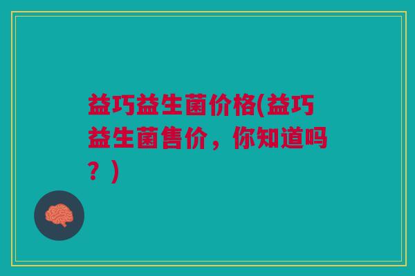 益巧益生菌价格(益巧益生菌售价,你知道吗?)