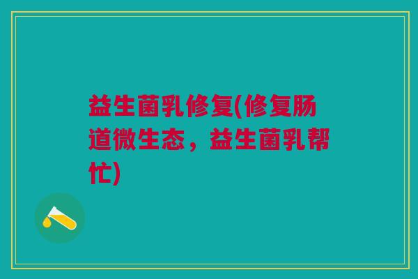 益生菌乳修复(修复肠道微生态,益生菌乳帮忙) 益生菌乳修复(修复肠道微生态,益生菌乳帮忙)