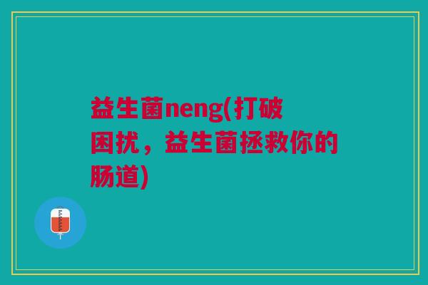 益生菌neng(打破困扰，益生菌拯救你的肠道)