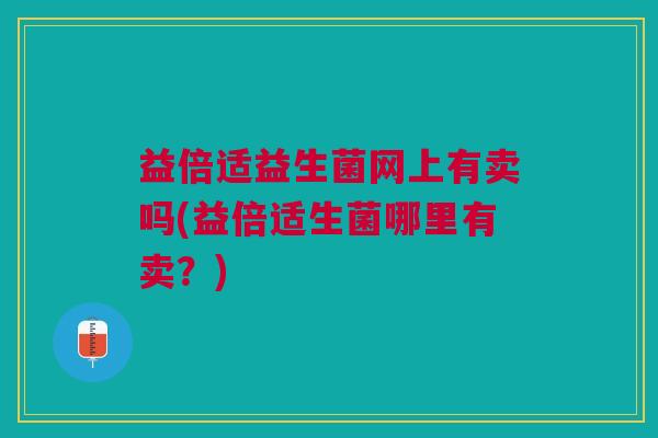 益倍适益生菌网上有卖吗(益倍适生菌哪里有卖?) 益倍适益生菌网上有卖吗(益倍适生菌哪里有卖?)