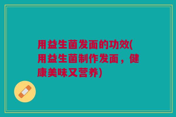 用益生菌发面的功效(用益生菌制作发面,健康美味又营养)