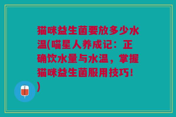 猫咪益生菌要放多少水温(喵星人养成记:正确饮水量与水温,掌握猫咪益生菌服用技巧!)