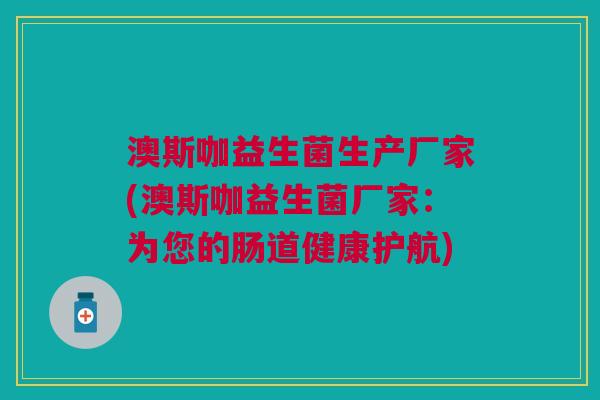 澳斯咖益生菌生产厂家(澳斯咖益生菌厂家:为您的肠道健康护航) 澳斯咖益生菌生产厂家(澳斯咖益生菌厂家:为您的肠道健康护航)